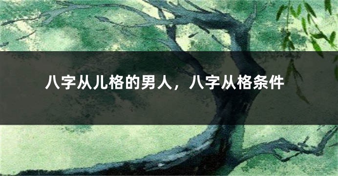 八字从儿格的男人,八字从格条件