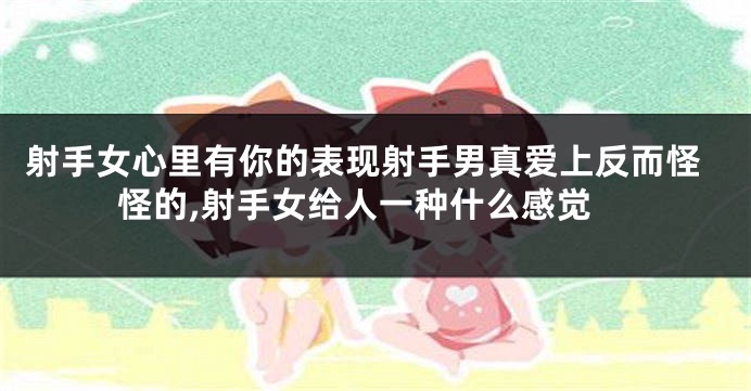 射手女心里有你的表现射手男真爱上反而怪怪的,射手女给人一种什么感觉