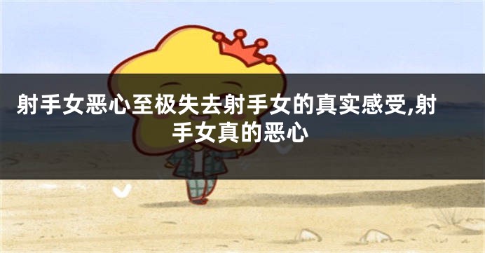 射手女恶心至极失去射手女的真实感受,射手女真的恶心