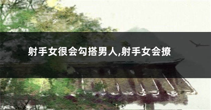 射手女很会勾搭男人,射手女会撩