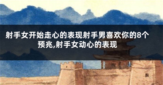 射手女开始走心的表现射手男喜欢你的8个预兆,射手女动心的表现