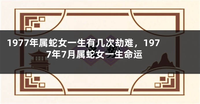 1977年属蛇女一生有几次劫难,1977年7月属蛇女一生命运