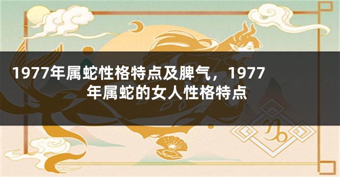 1977年属蛇性格特点及脾气,1977年属蛇的女人性格特点