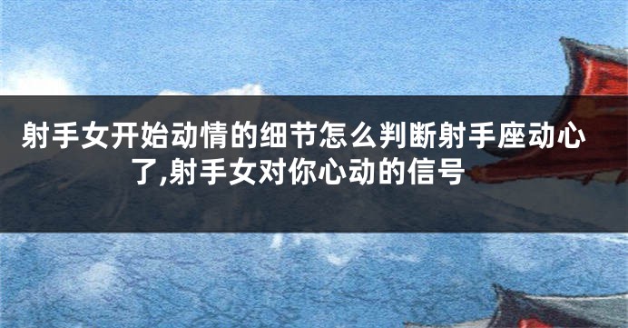 射手女开始动情的细节怎么判断射手座动心了,射手女对你心动的信号