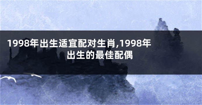 1998年出生适宜配对生肖,1998年出生的最佳配偶