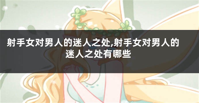 射手女对男人的迷人之处,射手女对男人的迷人之处有哪些