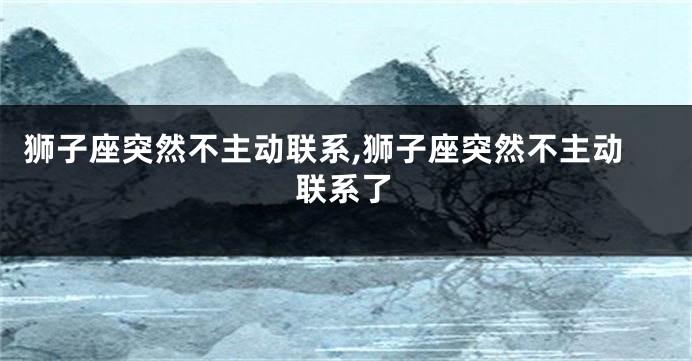 狮子座突然不主动联系,狮子座突然不主动联系了
