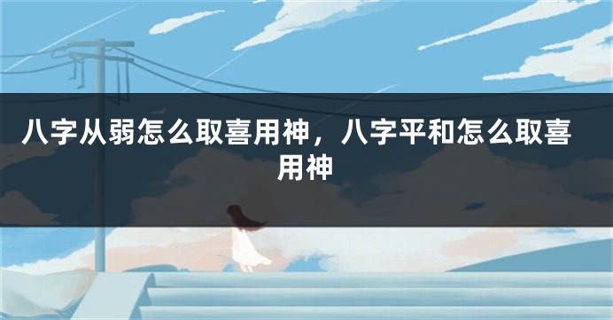 八字从弱怎么取喜用神,八字平和怎么取喜用神