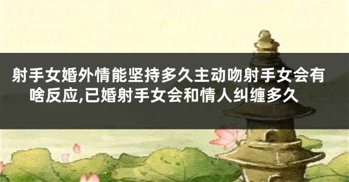 射手女婚外情能坚持多久主动吻射手女会有啥反应,已婚射手女会和情人纠缠多久