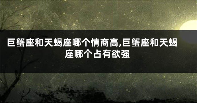 巨蟹座和天蝎座哪个情商高,巨蟹座和天蝎座哪个占有欲强