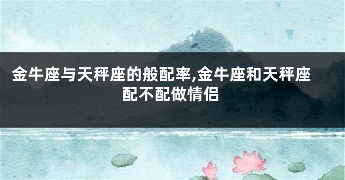 金牛座与天秤座的般配率,金牛座和天秤座配不配做情侣