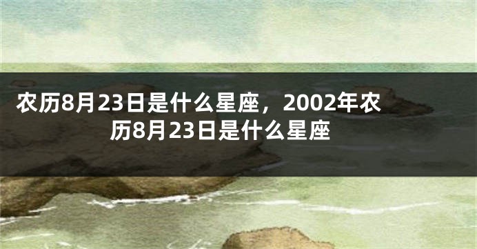 农历8月23日是什么星座,2002年农历8月23日是什么星座