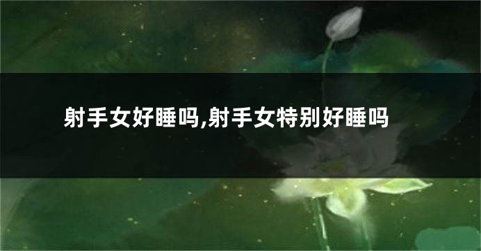 射手女好睡吗,射手女特别好睡吗