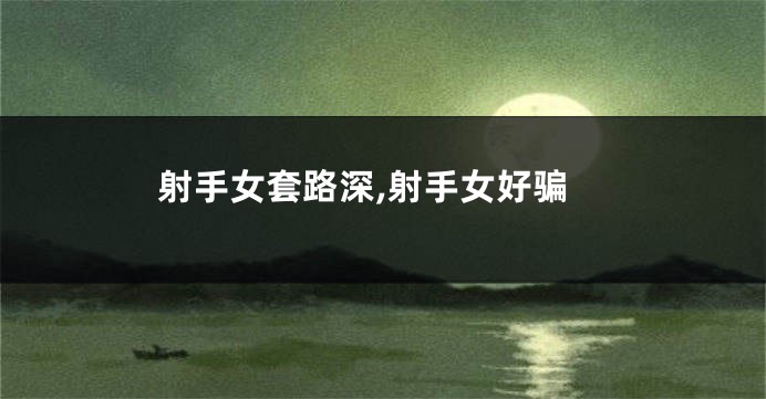 射手女套路深,射手女好骗