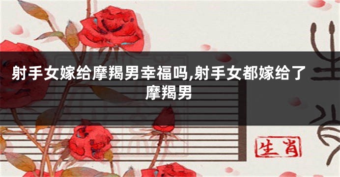 射手女嫁给摩羯男幸福吗,射手女都嫁给了摩羯男