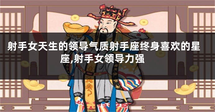 射手女天生的领导气质射手座终身喜欢的星座,射手女领导力强