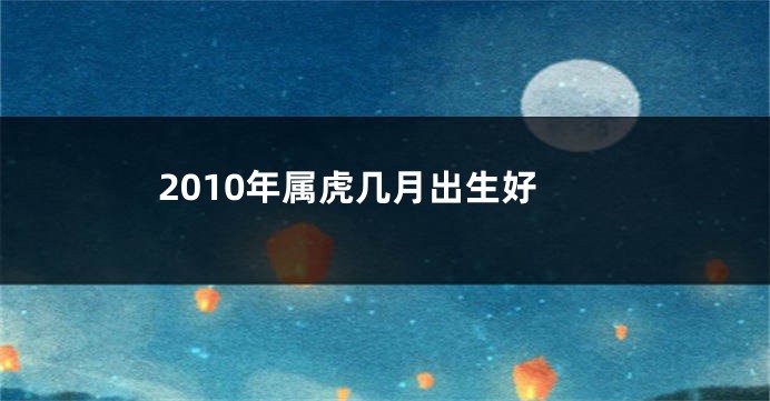 2010年属虎几月出生好