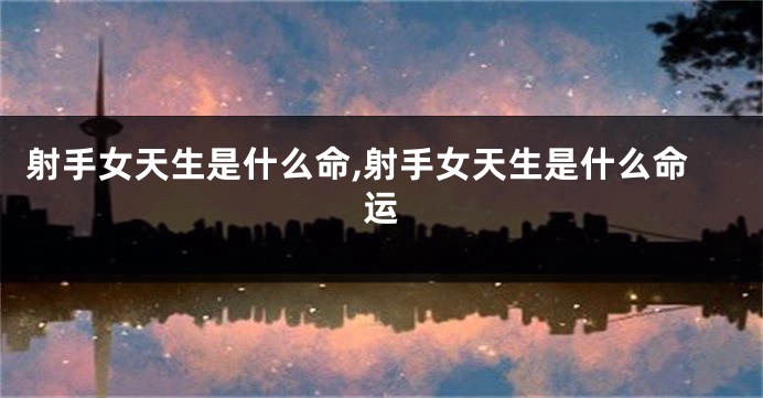 射手女天生是什么命,射手女天生是什么命运