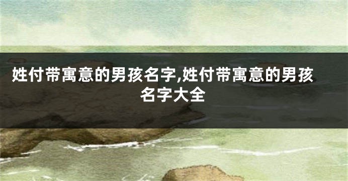 姓付带寓意的男孩名字,姓付带寓意的男孩名字大全