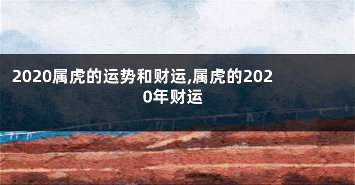 2020属虎的运势和财运,属虎的2020年财运