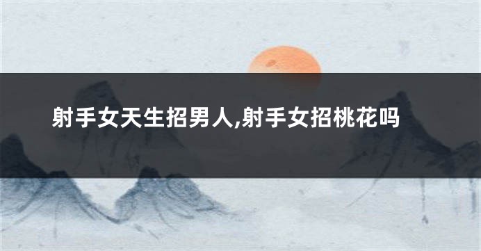 射手女天生招男人,射手女招桃花吗