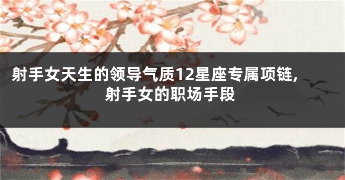 射手女天生的领导气质12星座专属项链,射手女的职场手段