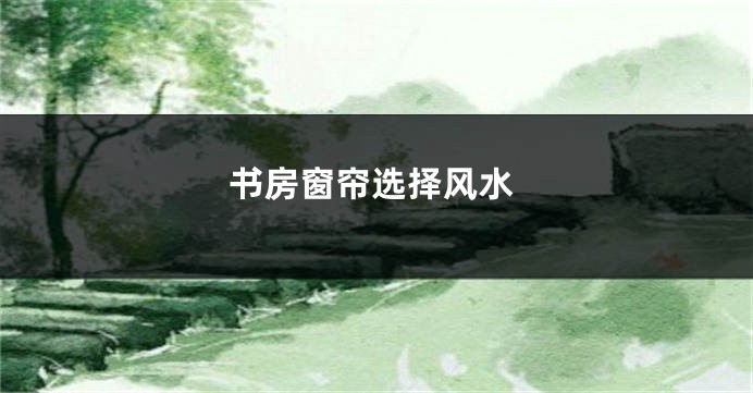 书房窗帘选择风水