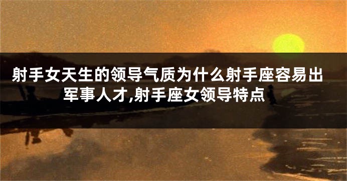 射手女天生的领导气质为什么射手座容易出军事人才,射手座女领导特点