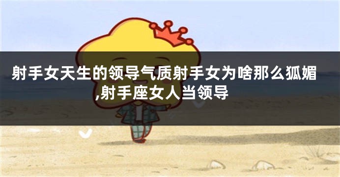 射手女天生的领导气质射手女为啥那么狐媚,射手座女人当领导