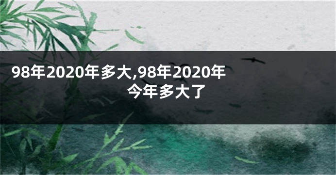 98年2020年多大,98年2020年今年多大了