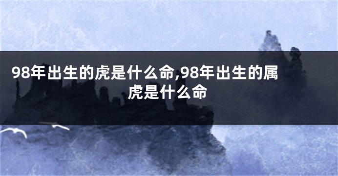 98年出生的虎是什么命,98年出生的属虎是什么命
