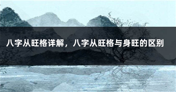 八字从旺格详解,八字从旺格与身旺的区别