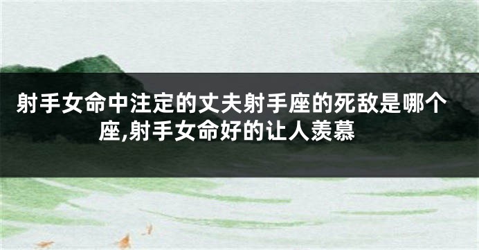 射手女命中注定的丈夫射手座的死敌是哪个座,射手女命好的让人羡慕