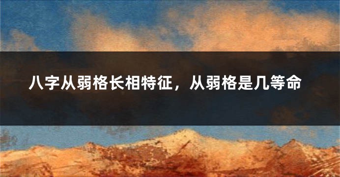 八字从弱格长相特征,从弱格是几等命