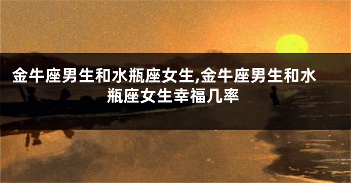 金牛座男生和水瓶座女生,金牛座男生和水瓶座女生幸福几率