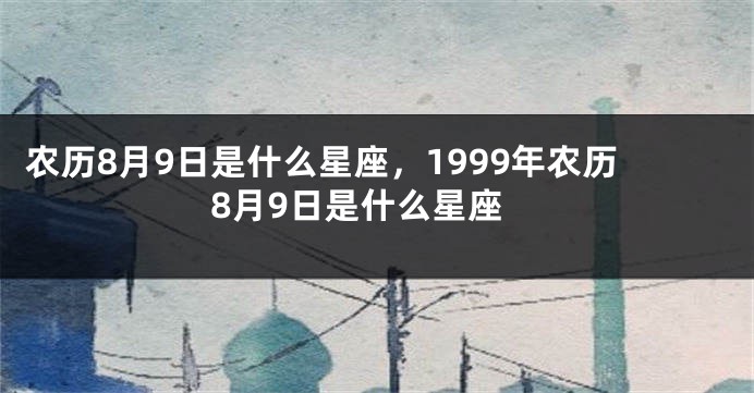 农历8月9日是什么星座,1999年农历8月9日是什么星座