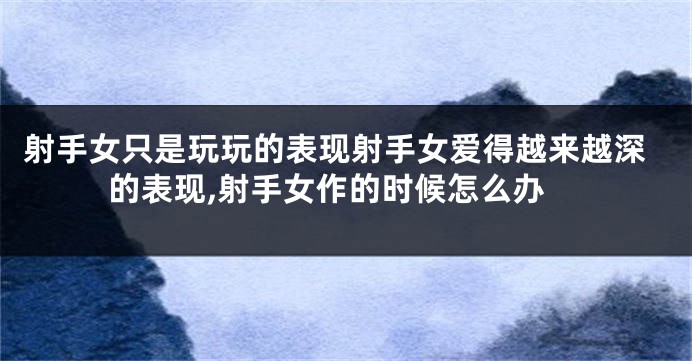 射手女只是玩玩的表现射手女爱得越来越深的表现,射手女作的时候怎么办