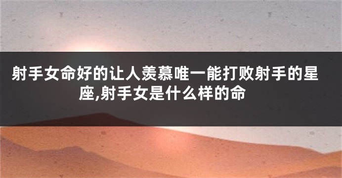 射手女命好的让人羡慕唯一能打败射手的星座,射手女是什么样的命