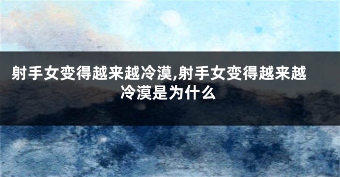 射手女变得越来越冷漠,射手女变得越来越冷漠是为什么