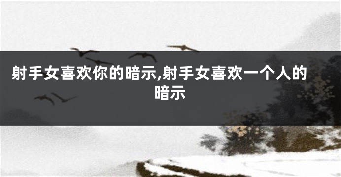 射手女喜欢你的暗示,射手女喜欢一个人的暗示