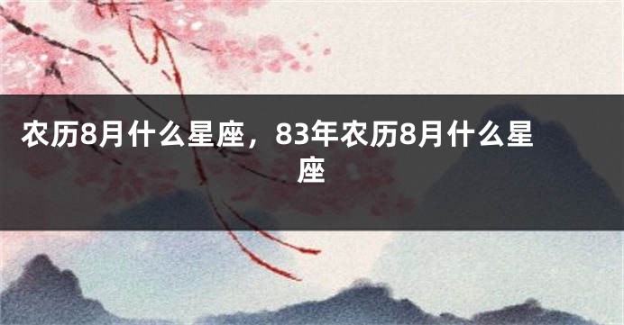 农历8月什么星座,83年农历8月什么星座