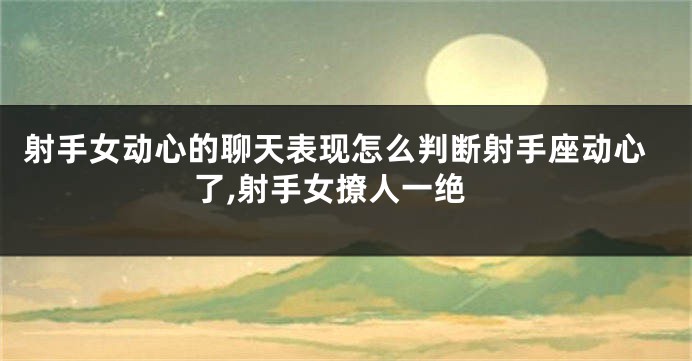 射手女动心的聊天表现怎么判断射手座动心了,射手女撩人一绝