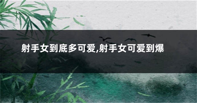 射手女到底多可爱,射手女可爱到爆
