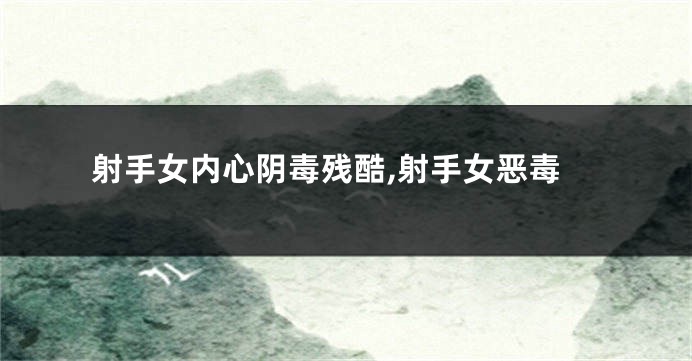 射手女内心阴毒残酷,射手女恶毒