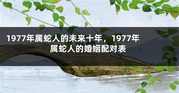 1977年属蛇人的未来十年,1977年属蛇人的婚姻配对表