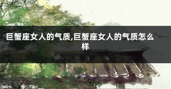 巨蟹座女人的气质,巨蟹座女人的气质怎么样