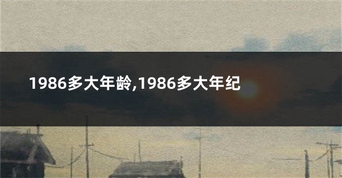1986多大年龄,1986多大年纪