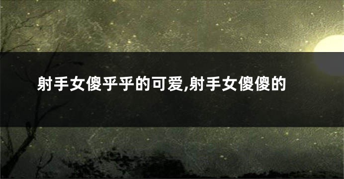 射手女傻乎乎的可爱,射手女傻傻的