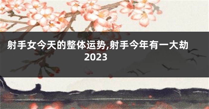 射手女今天的整体运势,射手今年有一大劫2023