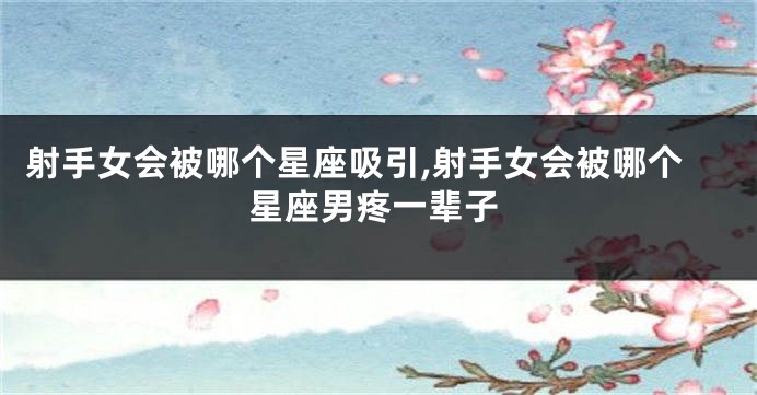 射手女会被哪个星座吸引,射手女会被哪个星座男疼一辈子